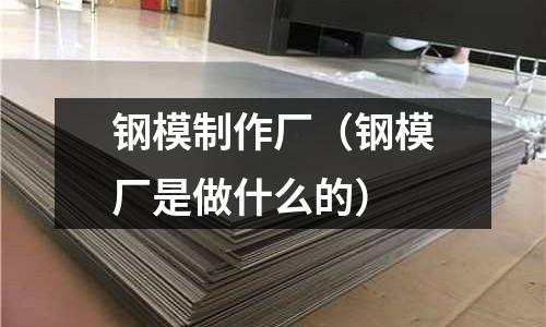 鋼模制作廠(鋼模廠是做什么的)