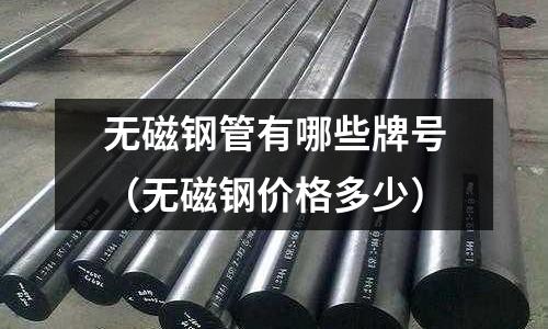 無(wú)磁鋼管有哪些牌號(hào)(無(wú)磁鋼價(jià)格多少)