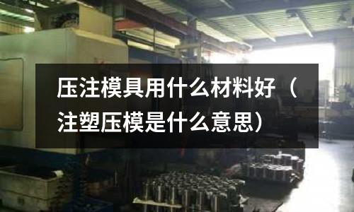 壓注模具用什么材料好(注塑壓模是什么意思)