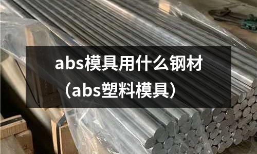 abs模具用什么鋼材（abs塑料模具）