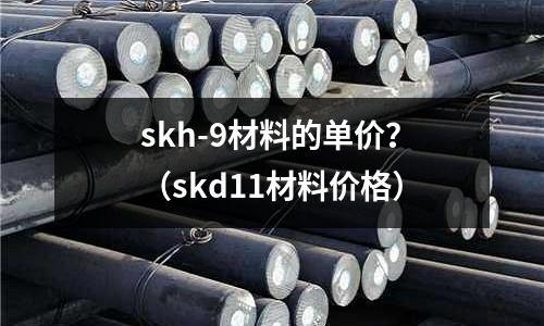 skh-9材料的單價?(skd11材料價格)