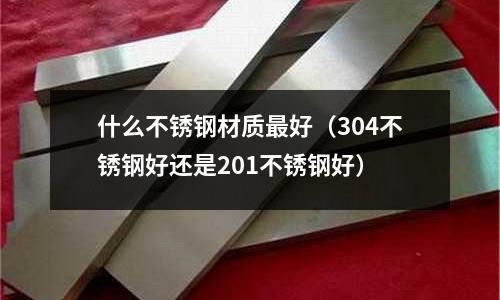 什么不銹鋼材質最好（304不銹鋼好還是201不銹鋼好）