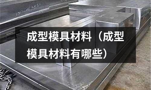 成型模具材料（成型模具材料有哪些）
