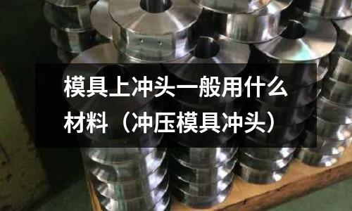 模具上沖頭一般用什么材料（沖壓模具沖頭）