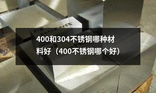 400和304不銹鋼哪種材料好(400不銹鋼哪個好)