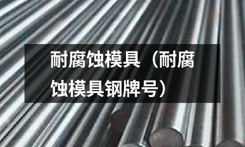 耐腐蝕模具(耐腐蝕模具鋼牌號)
