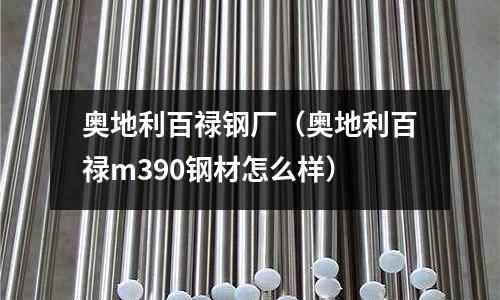奧地利百祿鋼廠（奧地利百祿m390鋼材怎么樣）