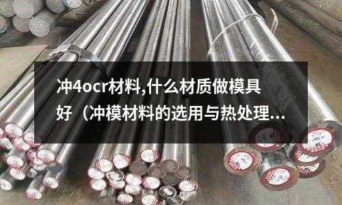 沖4ocr材料,什么材質(zhì)做模具好（沖模材料的選用與熱處理）