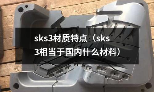 sks3材質(zhì)特點(diǎn)（sks3相當(dāng)于國內(nèi)什么材料）