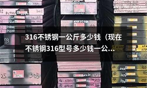 316不銹鋼一公斤多少錢（現在不銹鋼316型號多少錢一公斤）