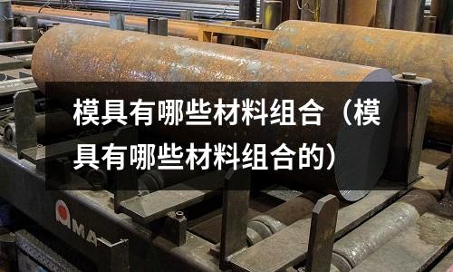 模具有哪些材料組合（模具有哪些材料組合的）