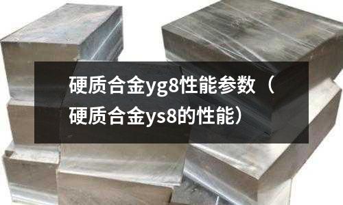 硬質合金yg8性能參數（硬質合金ys8的性能）