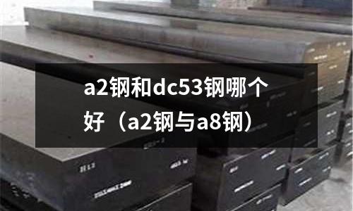 a2鋼和dc53鋼哪個好(a2鋼與a8鋼)