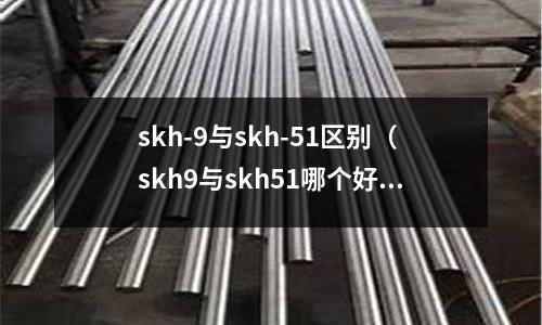 skh-9與skh-51區別(skh9與skh51哪個好)