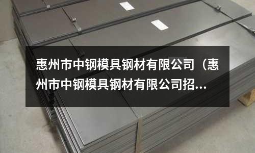 惠州市中鋼模具鋼材有限公司(惠州市中鋼模具鋼材有限公司招聘)