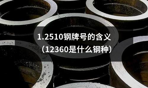 1.2510鋼牌號的含義(12360是什么鋼種)