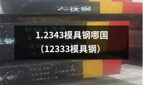 1.2343模具鋼哪國（12333模具鋼）