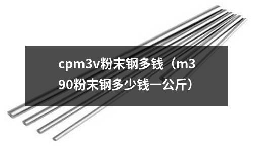 cpm3v粉末鋼多錢（m390粉末鋼多少錢一公斤）
