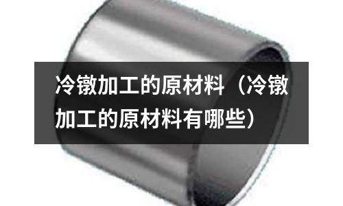 冷鐓加工的原材料（冷鐓加工的原材料有哪些）