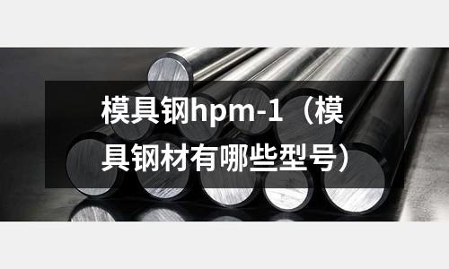 模具鋼hpm-1（模具鋼材有哪些型號）