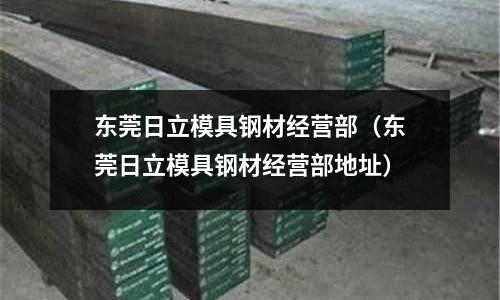 東莞日立模具鋼材經營部（東莞日立模具鋼材經營部地址）