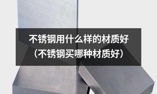 不銹鋼用什么樣的材質好（不銹鋼買哪種材質好）