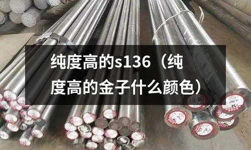 純度高的s136（純度高的金子什么顏色）