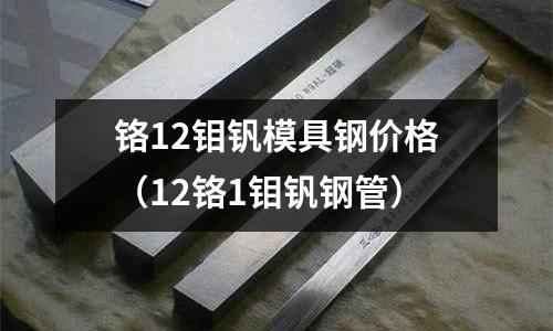 鉻12鉬釩模具鋼價格（12鉻1鉬釩鋼管）