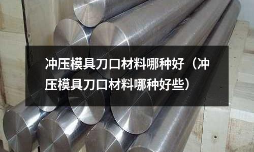 沖壓模具刀口材料哪種好（沖壓模具刀口材料哪種好些）