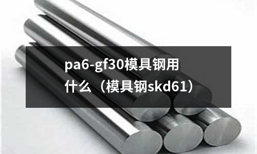 pa6-gf30模具鋼用什么（模具鋼skd61）