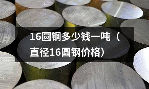 16圓鋼多少錢一噸（直徑16圓鋼價格）