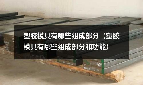 塑膠模具有哪些組成部分（塑膠模具有哪些組成部分和功能）