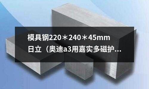 模具鋼220＊240＊45mm日立（奧迪a3用嘉實多磁護怎么樣）
