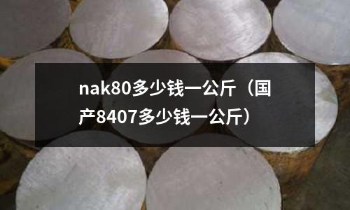 nak80多少錢一公斤（國產8407多少錢一公斤）