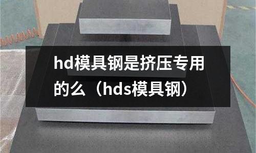 hd模具鋼是擠壓專用的么（hds模具鋼）