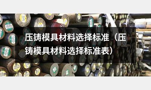 壓鑄模具材料選擇標(biāo)準(zhǔn)（壓鑄模具材料選擇標(biāo)準(zhǔn)表）