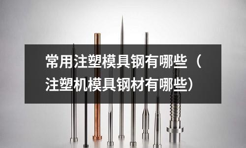 常用注塑模具鋼有哪些（注塑機模具鋼材有哪些）