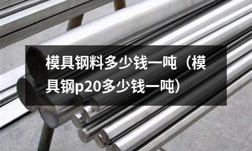模具鋼料多少錢一噸（模具鋼p20多少錢一噸）