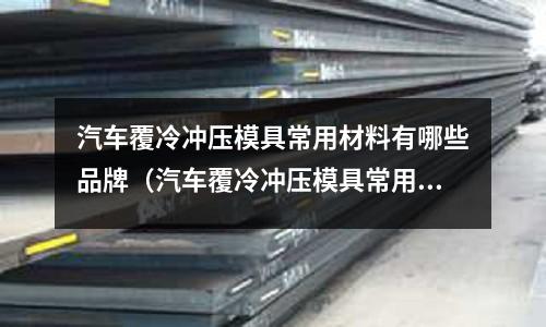 汽車覆冷沖壓模具常用材料有哪些品牌（汽車覆冷沖壓模具常用材料有哪些品牌好）