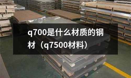 q700是什么材質的鋼材（q7500材料）