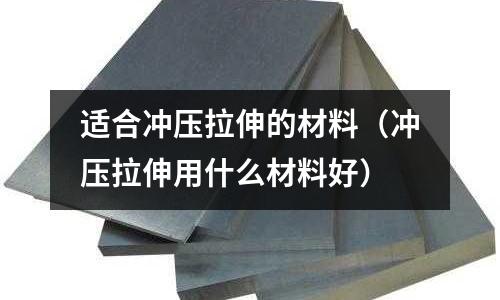 適合沖壓拉伸的材料（沖壓拉伸用什么材料好）