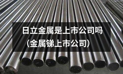 日立金屬是上市公司嗎（金屬銻上市公司）