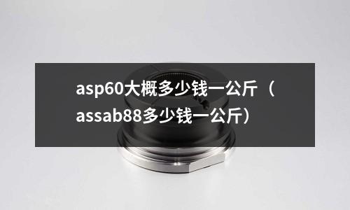 asp60大概多少錢一公斤（assab88多少錢一公斤）