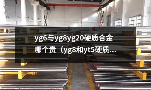 yg6與yg8yg20硬質(zhì)合金哪個(gè)貴（yg8和yt5硬質(zhì)合金）