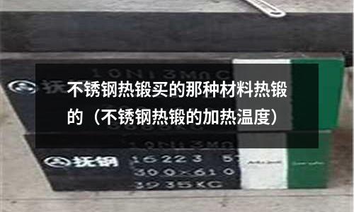 不銹鋼熱鍛買的那種材料熱鍛的（不銹鋼熱鍛的加熱溫度）