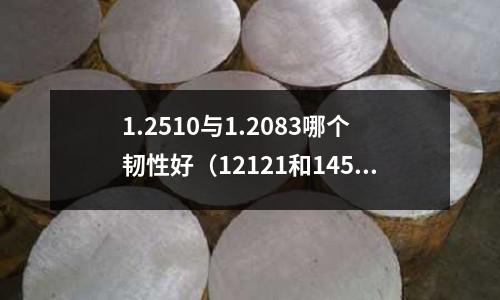 1.2510與1.2083哪個韌性好（12121和14587）