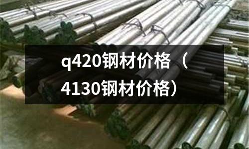 q420鋼材價格（4130鋼材價格）