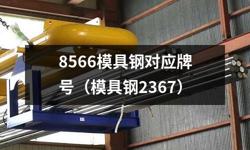 8566模具鋼對應(yīng)牌號（模具鋼2367）