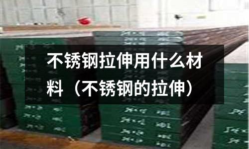 不銹鋼拉伸用什么材料（不銹鋼的拉伸）