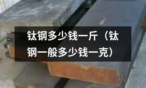 鈦鋼多少錢一斤（鈦鋼一般多少錢一克）